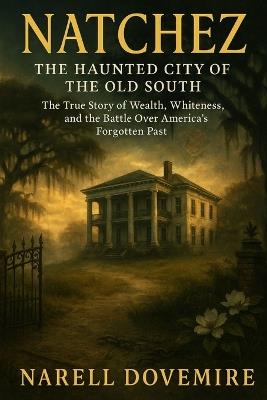 Natchez: The Haunted City of the Old South - The True Story of Wealth, Whiteness, and the Battle Over America's Forgotten Past - Narell Dovemire - cover