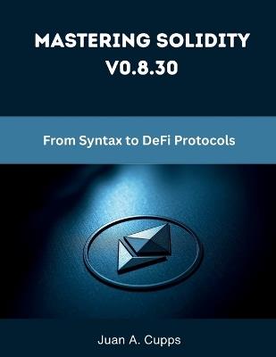 Mastering Solidity v0.8.30: From Syntax to DeFi Protocols - Juan A Cupps - cover