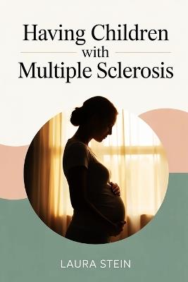 Having Children with Multiple Sclerosis: A Compassionate Guide for Women and Couples Balancing Pregnancy, Treatment, and Hope While Living with MS - Laura Stein - cover
