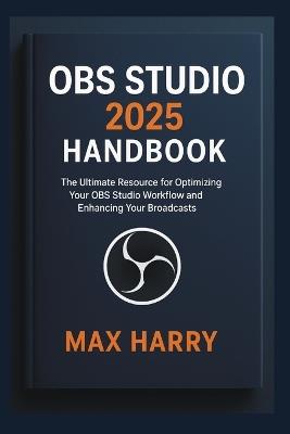 OBS Studio 2025 Handbook: The Ultimate Resource for Optimizing Your OBS Studio Workflow and Enhancing Your Broadcasts - Max Harry - cover
