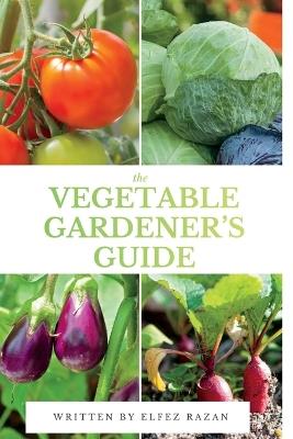 The Vegetable Gardener's Guide: A Beginner's Guide to Growing Organic Vegetables in Your Backyard, Raised Beds, or Containers - Elfez Razaz,Elfez Razan - cover