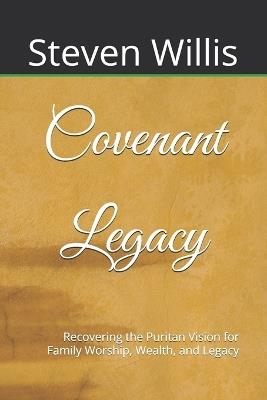 Covenant Legacy: Recovering the Puritan Vision for Family Worship, Wealth, and Legacy - Steven Willis - cover