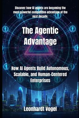 The Agentic Advantage: How AI Agents Build Autonomous, Scalable, and Human-Centered Enterprises - Leonhardt Vogel - cover