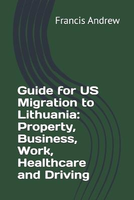 Guide for US Migration to Lithuania: Property, Business, Work, Healthcare and Driving - Francis Andrew - cover