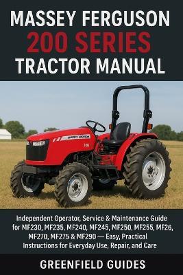 Massey Ferguson 200 Series Tractor Manual: Independent Operator, Service & Maintenance Guide for MF230, MF235, MF240, MF245, MF250, MF255, MF265, MF270, MF275 & MF290 - Easy, Practical Instructions for Everyday Use, Repair, and Care - Greenfield Guides - cover