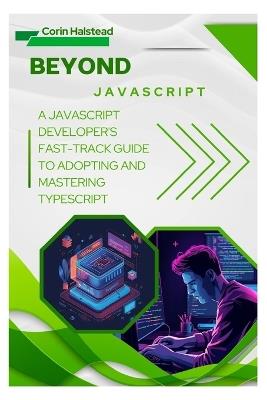 Beyond JavaScript: A JavaScript Developer's Fast-Track Guide to Adopting and Mastering TypeScript - Corin Halstead - cover
