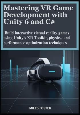 Mastering VR Game Development with Unity 6 and C#: Build interactive virtual reality games using Unity's XR Toolkit, physics, and performance optimization techniques - Miles Foster - cover
