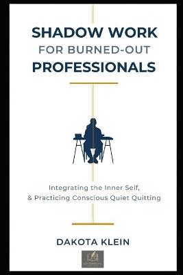 Shadow Work for Burned-Out Professionals: Integrating the Inner Self & Practicing Conscious Quiet Quitting - Dakota Klein - cover