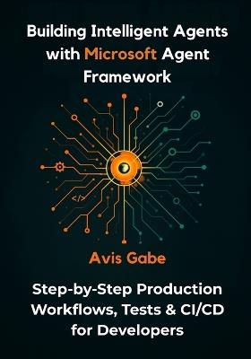 Building Intelligent Agents with Microsoft Agent Framework: Step-by-Step Production Workflows, Tests & CI/CD for Developers - Avis Gabe - cover