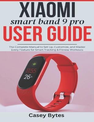 Xiaomi Smart Band 9 Pro User Guide: The Complete Manual to Set Up, Customize, and Master Every Feature for Smart Tracking & Fitness Workouts - Casey Bytes - cover