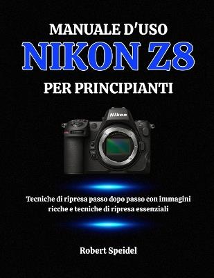 Manuale d'Uso Nikon Z8 Per Principianti: Tecniche di ripresa passo dopo passo con immagini ricche e tecniche di ripresa essenziali - Robert Speidel - cover