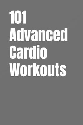 101 Advanced Cardio Workouts: Torch Fat, Build Explosive Power, and Push Your Endurance Limits with High-Intensity Workouts You Can Do Anywhere - Dominique Myers,Erik Myers - cover