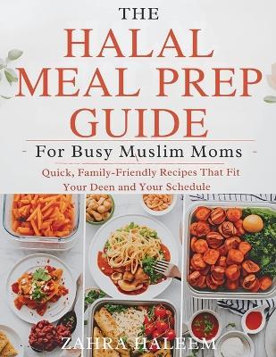 The Halal Meal Prep Guide for Busy Muslim Moms: Quick, Family-Friendly Recipes That Fit Your Deen and Your Schedule - Zahra Haleem - cover