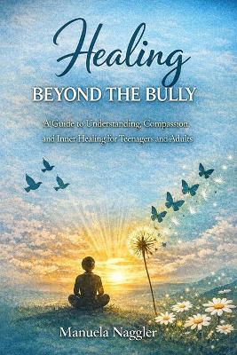 Healing Beyond the Bully: A Guide to Understanding, Compassion, and Inner Healing - Manuela Naggler - cover