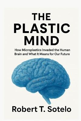 The Plastic Mind: How Microplastics Invaded the Human Brain and What It Means for Our Future - Robert T Sotelo - cover