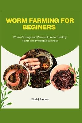Worm Farming for Beginners: Worm Castings and Vermiculture for Healthy Plants and Profitable Business - Micah J Moreno - cover