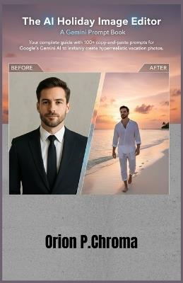 The AI Holiday Image Editor: A Gemini Prompt Book: Your complete guide with 100+ copy-and-paste prompts for Google's Gemini AI to instantly create hyperrealistic vacation photos. - Orion P Chroma - cover