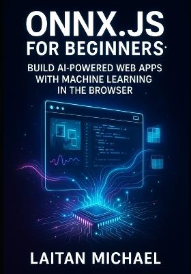 Onnx.Js for Beginners: BUILD AI-POWERED WEB APPS WITH MACHINE LEARNING IN THE BROWSER: Run Models Faster Than TensorFlow.js with WebGPU, WebAssembly & Real-World Projects - Laitan Michael - cover