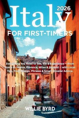ITALY for FIRST-TIMERS 2026: Everything You Need to See, Eat & Experience - From Rome to Venice, Florence, Milan & Beyond - with Local Tips, Train Routes, Phrases & Smart Traveler Advice. - Willie Byrd - cover