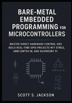 Bare-Metal Embedded Programming for Microcontrollers: Master Direct Hardware Control and Build Real-Time GPIO Projects with STM32, ARM Cortex-M, and Raspberry Pi - Scott S Jackson - cover