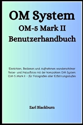 OM System OM-5 Mark II Benutzerhandbuch: Einrichten, Bedienen und Aufnehmen wunderschöner Reise- und Naturfotos mit der kompakten OM System OM-5 Mark II - für Fotografen aller Erfahrungsstufen - Earl Blackburn - cover