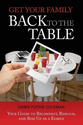 Get Your Family Back to the Table: Your Guide to Reconnect, Rebuild, and Rise Up as a Family - Dawn Fuchs Coleman - cover