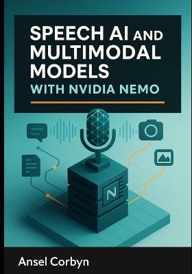 Speech AI and Multimodal Models with Nvidia Nemo: Build automatic speech recognition, text-to speech, and vision-language systems with production-grade neural models - Ansel Corbyn - cover