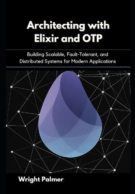 Architecting with Elixir and OTP: Building Scalable, Fault-Tolerant, and Distributed Systems for Modern Applications - Wright Palmer - cover