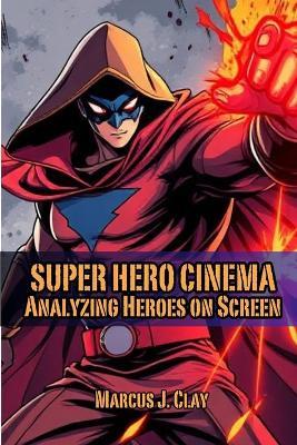 Super Hero Cinema Analyzing Heroes on Screen - Marcus J Clay - cover