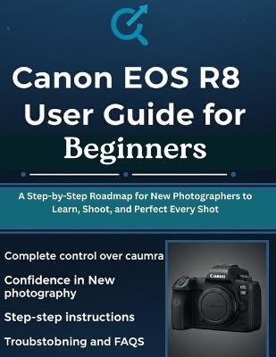 Canon EOS R8 User Guide for Beginners: A Step-by-Step Roadmap for New Photographers to Learn, Shoot, and Perfect Every Shot - Quinn L Parker - cover