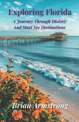 Exploring Florida: A Journey Through History And Must See Destinations - Brian Armstrong - cover