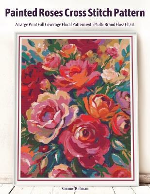 Painted Roses Cross Stitch Pattern: A Large Print Full Coverage Floral Pattern with Multi-Brand Floss Chart - Simone Balman - cover