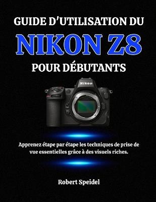 Guide d'Utilisation Du Nikon Z8 Pour Débutants: Apprenez étape par étape les techniques de prise de vue essentielles grâce à des visuels riches. - Robert Speidel - cover