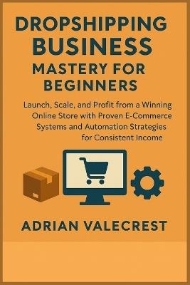 Dropshipping Business Mastery for Beginners: Launch, Scale, and Profit from a Winning Online Store with Proven E-Commerce Systems and Automation Strategies for Consistent Income - Adrian Valecrest - cover