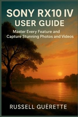 SONY RX10 IV User Guide: Master Every Feature and Capture Stunning Photos and Videos - Russell Guérette - cover