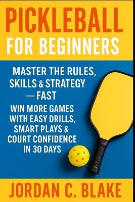 Pickleball for Beginners: Master the Rules, Skills & Strategy Fast - Win More Games with Easy Drills, Smart Plays & Court Confidence in 30 Days - Jordan C Blake - cover