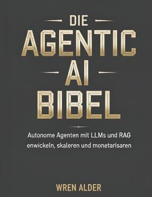 Die Agentic AI Bibel: Autonome Agenten mit LLMs und RAG entwickeln, skalieren und monetarisieren - Wren Alder - cover