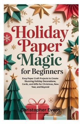 Holiday Paper Magic for Beginners: Easy Paper Craft Projects to Create Stunning Holiday Decorations, Cards, and Gifts for Christmas, New Year, and Beyond - Christopher Evans - cover