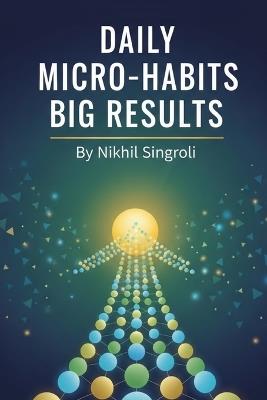 Daily Micro-Habits, Big Results: 21 Days to Build Powerful Routines, Increase Productivity, and Achieve More Every Day - Nikhil Singroli - cover