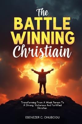 The battle-wining Christian: Transforming from a weak person to a strong, victorious and fortified Christian - Ebenezer C Onubogu - cover