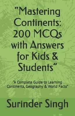 "Mastering Continents: 200 MCQs with Answers for Kids & Students" "A Complete Guide to Learning Continents, Geography & World Facts" - Surinder Singh - cover