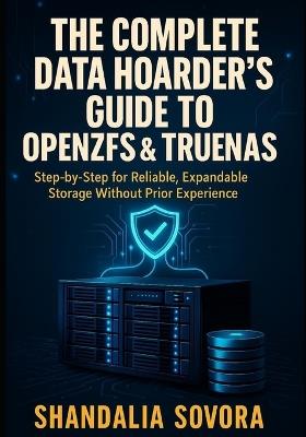 The Complete Data Hoarder's Guide to Openzfs & Truenas: BUILD YOUR BULLETPROOF HOME STORAGE FROM SCRATCH: Step-by-Step for Reliable, Expandable Storage Without Prior Experience - Shandalia Sovora - cover