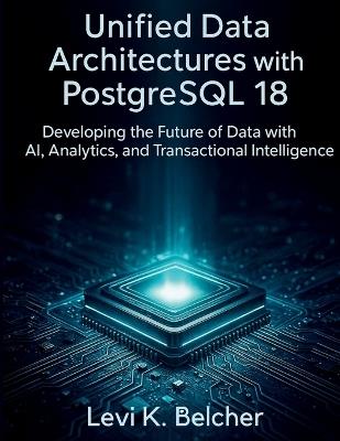 Unified Data Architectures with PostgreSQL18: Developing the Future of Data with AI, Analytics, and Transactional Intelligence - Levi K Belcher - cover