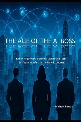 The Age of the AI Boss: Redefining Work, Business Leadership, and Entrepreneurship in the New Economy - Michael Barton - cover