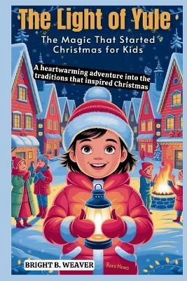 The Light of Yule: The Magic That Started Christmas for Kids - Bright B Weaver - cover
