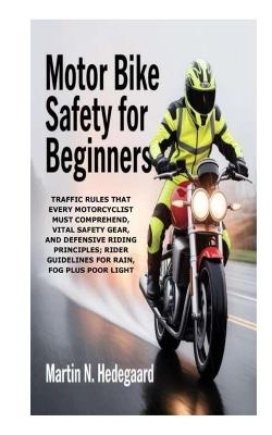 Motor Bike Safety for Beginners: Traffic Rules that Every Motorcyclist Must Comprehend, Vital Safety Gear, and Defensive Riding Principles; Rider Guidelines for Rain, Fog Plus Poor Light - Martin N Hedegaard - cover