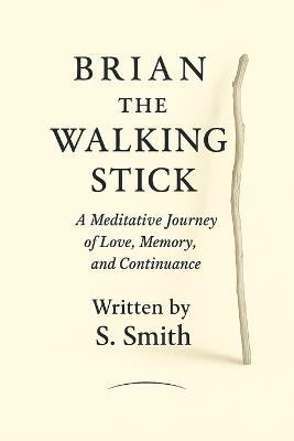 Brian the Walking Stick: A Meditative Journey of Love, Memory, and Continuance - S Smith - cover