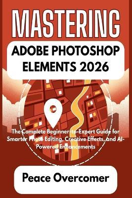 Mastering Adobe Photoshop Elements 2026: The Complete Beginner-to-Expert Guide for Smarter Photo Editing, Creative Effects, and AI-Powered Enhancements - Peace Overcomer - cover