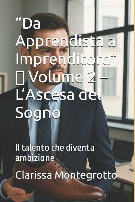 "Da Apprendista a Imprenditore" Volume 2 L'Ascesa del Sogno: Il talento che diventa ambizione - Clarissa Montegrotto - cover