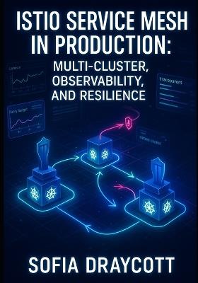 Istio Service Mesh in Production: MULTI-CLUSTER, OBSERVABILITY, AND RESILIENCE: Deploy, monitor, and scale service mesh across Kubernetes clusters with traffic management and distributed tracing - Sofia Draycott - cover